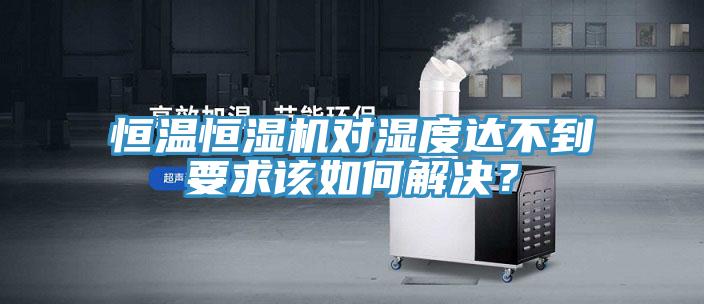 恒温恒湿机对湿度达不到要求该如何解决？