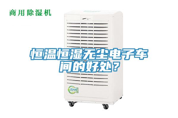 恒温恒湿无尘电子车间的好处？