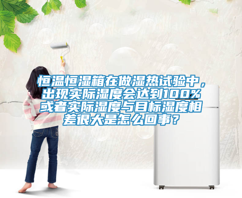 恒温恒湿箱在做湿热试验中，出现实际湿度会达到100%或者实际湿度与目标湿度相差很大是怎么回事？