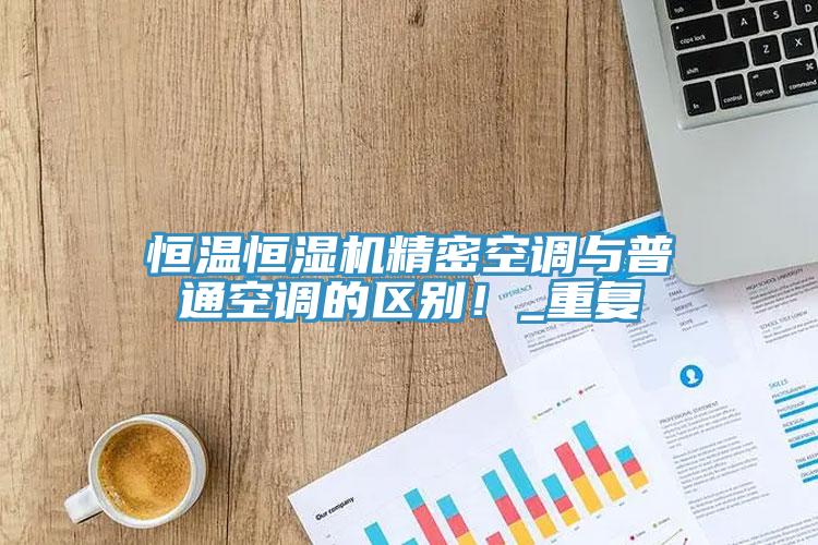 恒温恒湿机精密空调与普通空调的区别！_重复