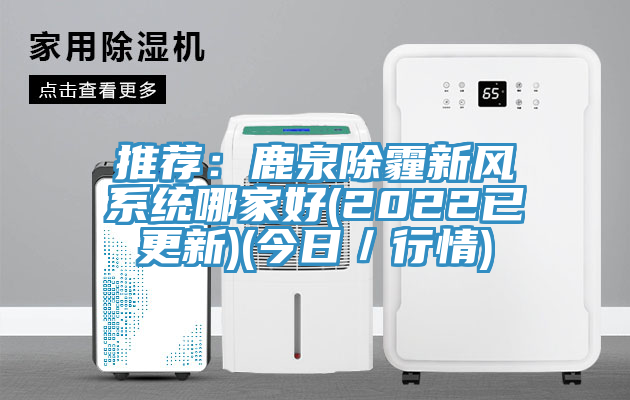 推荐：鹿泉除霾新风系统哪家好(2022已更新)(今日／行情)