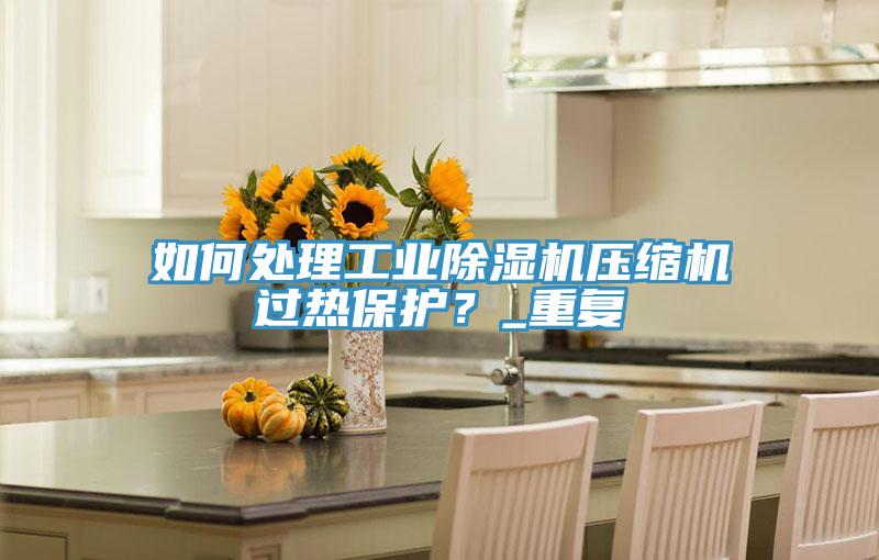 如何处理工业91免费网站在线观看压缩机过热保护？_重复