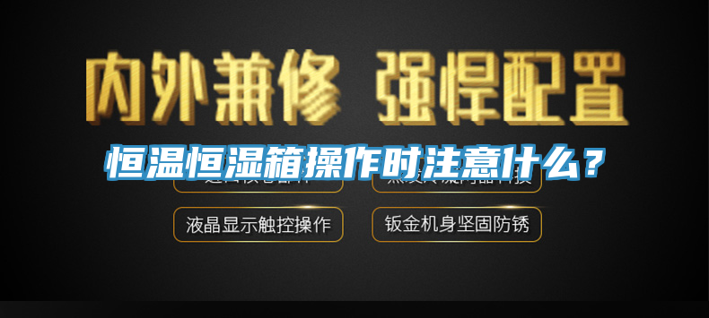 恒温恒湿箱操作时注意什么？