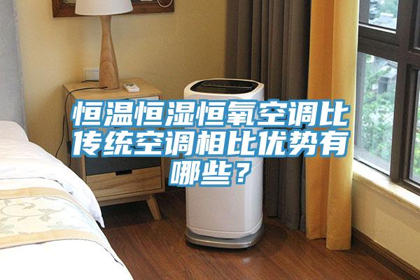 恒温恒湿恒氧空调比传统空调相比优势有哪些？
