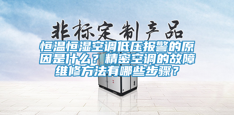 恒温恒湿空调低压报警的原因是什么？精密空调的故障维修方法有哪些步骤？