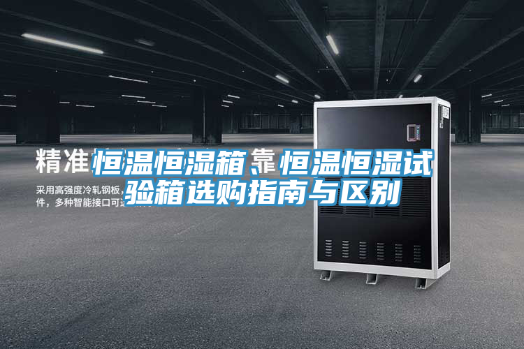 恒温恒湿箱、恒温恒湿试验箱选购指南与区别