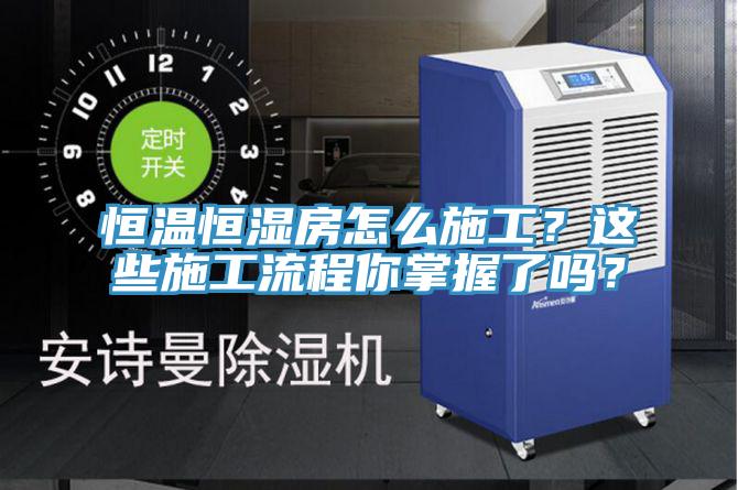 恒温恒湿房怎么施工？这些施工流程你掌握了吗？