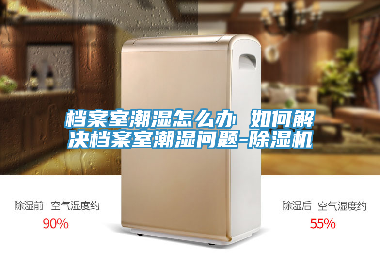 档案室潮湿怎么办 如何解决档案室潮湿问题-91免费网站在线观看