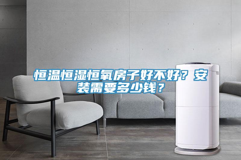 恒温恒湿恒氧房子好不好？安装需要多少钱？