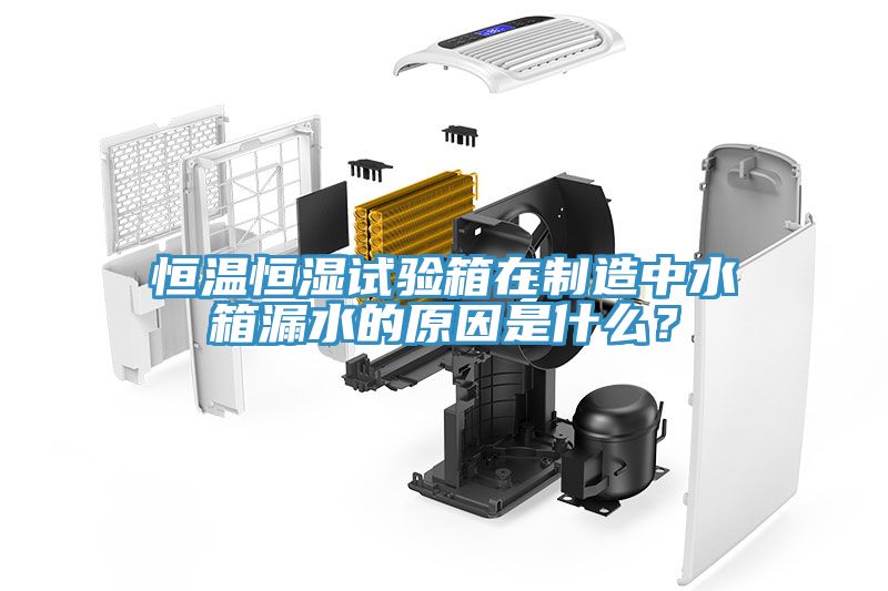 恒温恒湿试验箱在制造中水箱漏水的原因是什么？