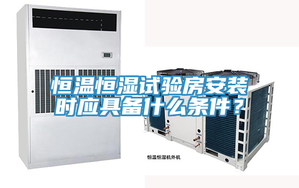 恒温恒湿试验房安装时应具备什么条件？