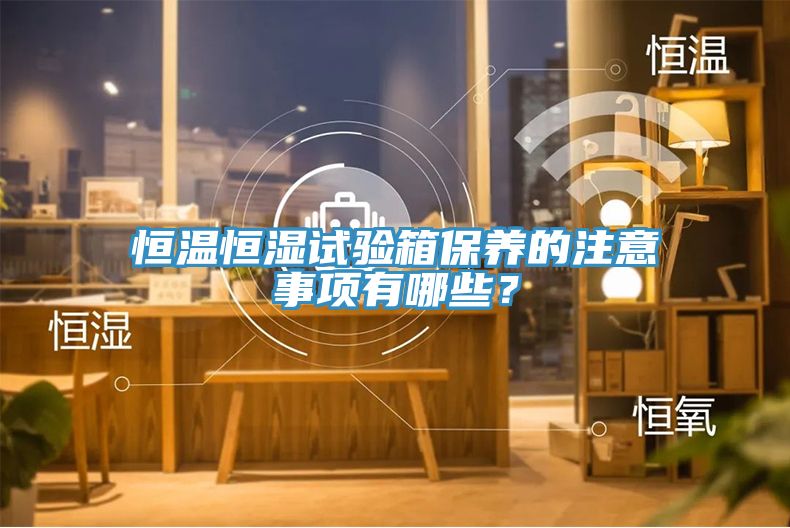 恒温恒湿试验箱保养的注意事项有哪些？