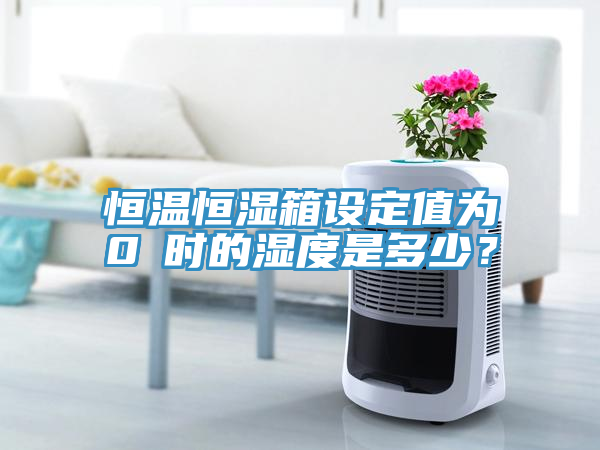 恒温恒湿箱设定值为0℃时的湿度是多少？