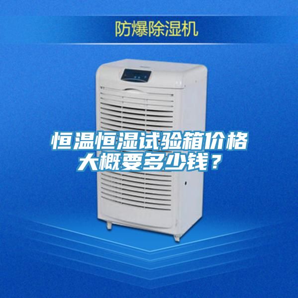 恒温恒湿试验箱价格大概要多少钱？