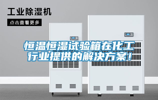 恒温恒湿试验箱在化工行业提供的解决方案！