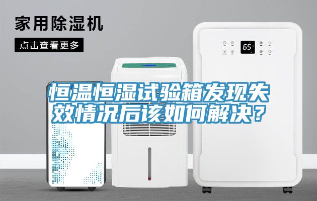 恒温恒湿试验箱发现失效情况后该如何解决？