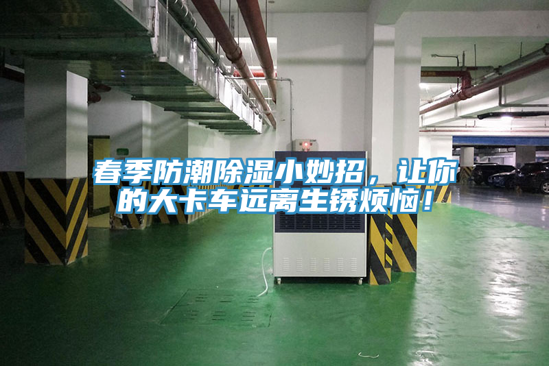 春季防潮除湿小妙招，让你的大卡车远离生锈烦恼！