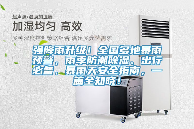 强降雨升级！全国多地暴雨预警，雨季防潮除湿、出行必备、暴雨天安全指南，一篇全知晓！
