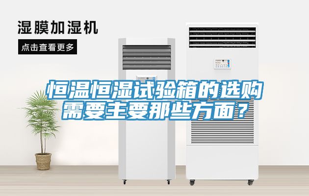 恒温恒湿试验箱的选购需要主要那些方面？