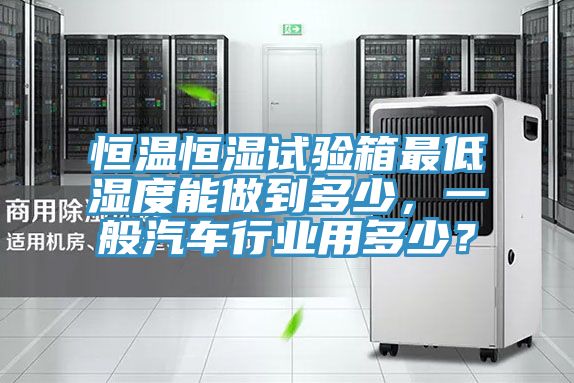 恒温恒湿试验箱最低湿度能做到多少，一般汽车行业用多少？