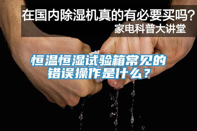 恒温恒湿试验箱常见的错误操作是什么？