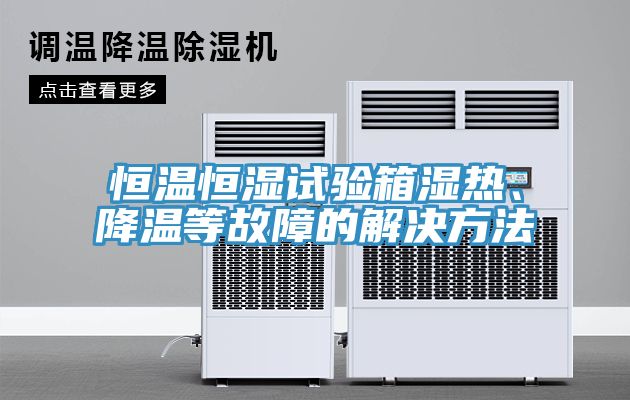 恒温恒湿试验箱湿热、降温等故障的解决方法