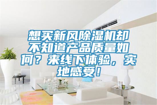 想买新风91免费网站在线观看却不知道产品质量如何？来线下体验，实地感受！