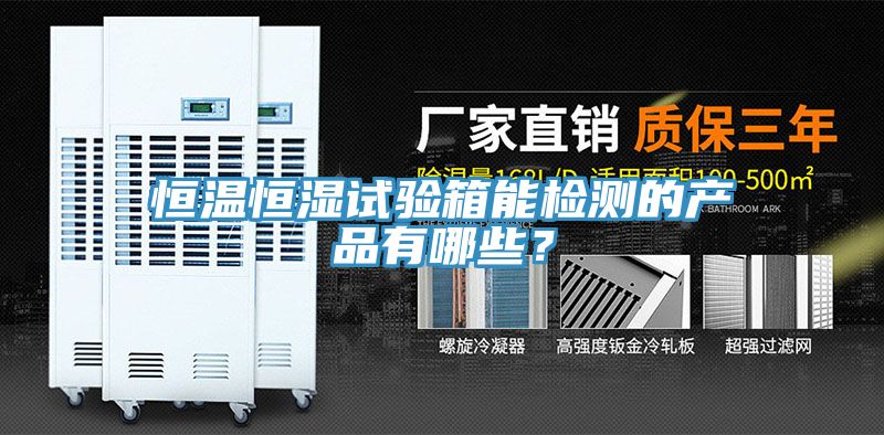 恒温恒湿试验箱能检测的产品有哪些？