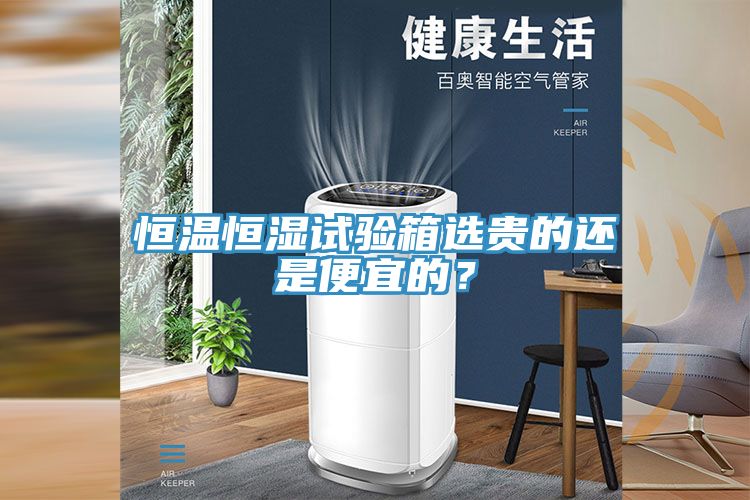 恒温恒湿试验箱选贵的还是便宜的？