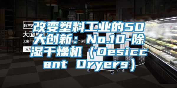改变塑料工业的50大创新：No.10-除湿干燥机（Desiccant Dryers）