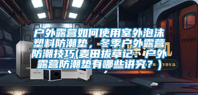 户外露营如何使用室外泡沫塑料防潮垫，冬季户外露营防潮技巧(麦田拔草记：户外露营防潮垫有哪些讲究？)