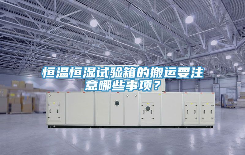 恒温恒湿试验箱的搬运要注意哪些事项？