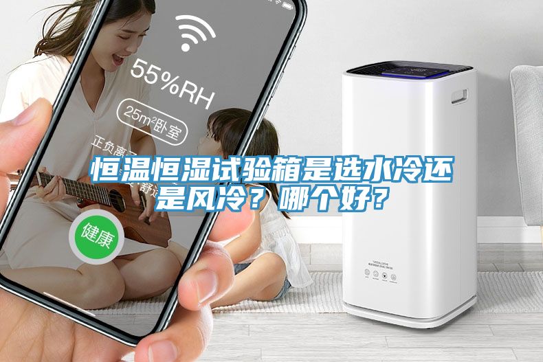 恒温恒湿试验箱是选水冷还是风冷？哪个好？