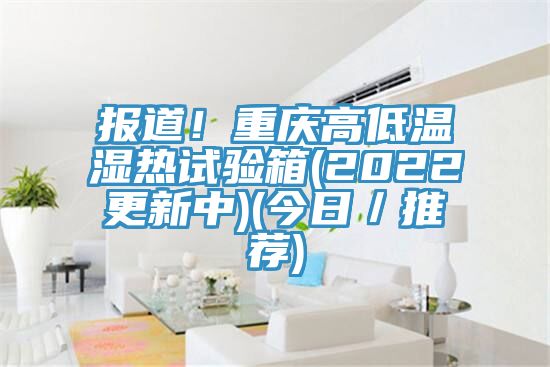 报道！重庆高低温湿热试验箱(2022更新中)(今日／推荐)