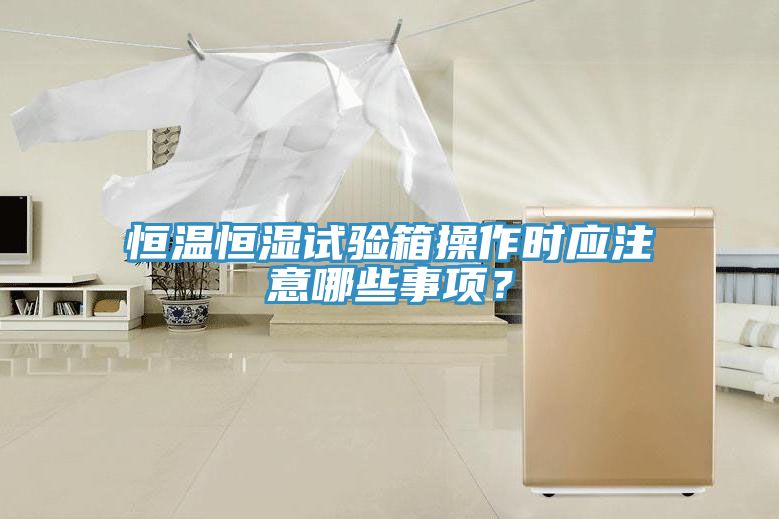 恒温恒湿试验箱操作时应注意哪些事项？