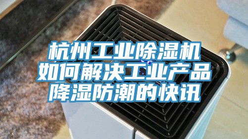 杭州工业91免费网站在线观看如何解决工业产品降湿防潮的快讯
