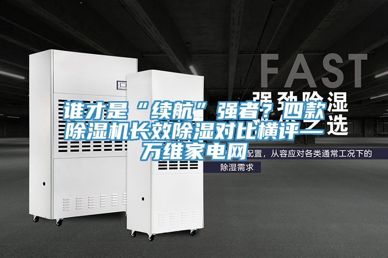 谁才是“续航”强者？四款91免费网站在线观看长效除湿对比横评—万维家电网