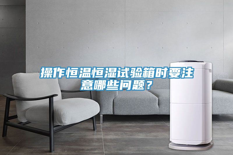 操作恒温恒湿试验箱时要注意哪些问题？