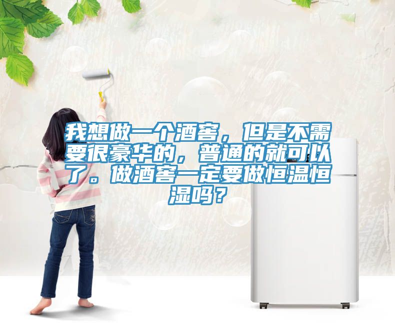 我想做一个酒窖，但是不需要很豪华的，普通的就可以了。做酒窖一定要做恒温恒湿吗？