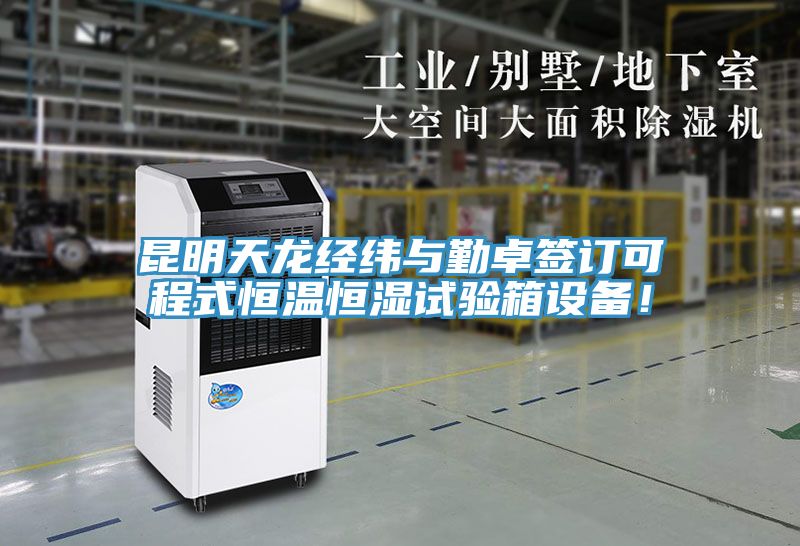 昆明天龙经纬与勤卓签订可程式恒温恒湿试验箱设备！