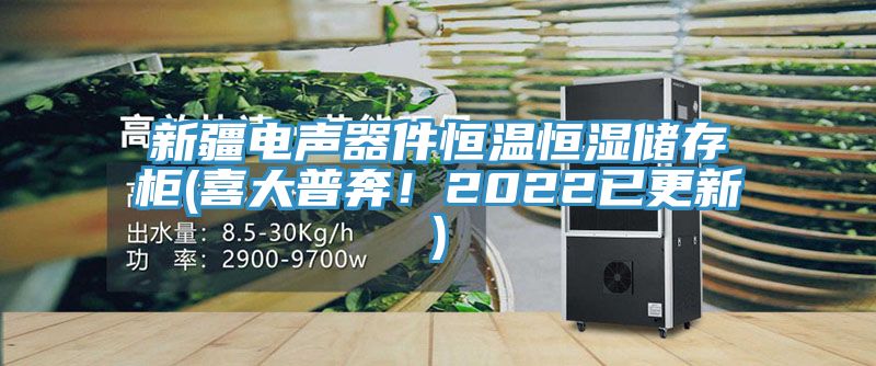 新疆电声器件恒温恒湿储存柜(喜大普奔！2022已更新)