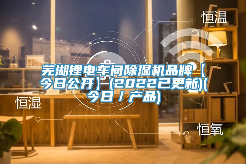 芜湖锂电车间91免费网站在线观看品牌【今日公开】(2022已更新)(今日／产品)