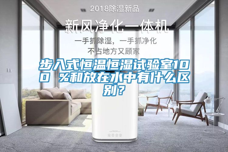 步入式恒温恒湿试验室100 %和放在水中有什么区别？