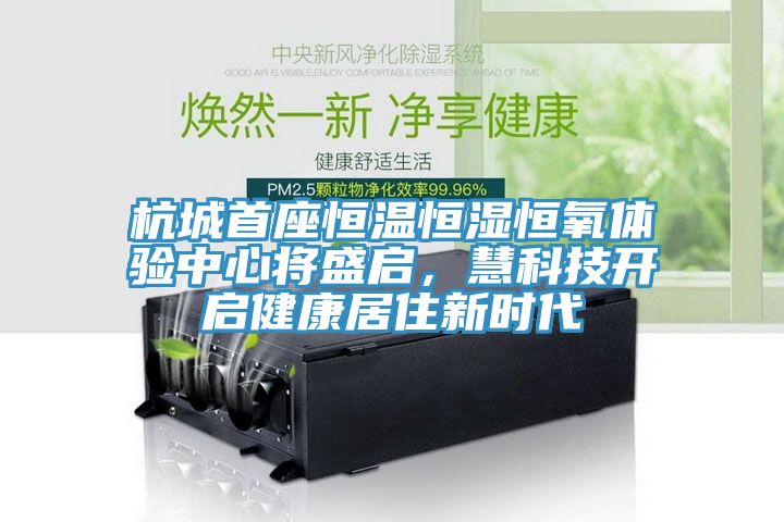 杭城首座恒温恒湿恒氧体验中心将盛启，慧科技开启健康居住新时代