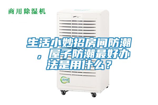 生活小妙招房间防潮 ，屋子防潮最好办法是用什么？