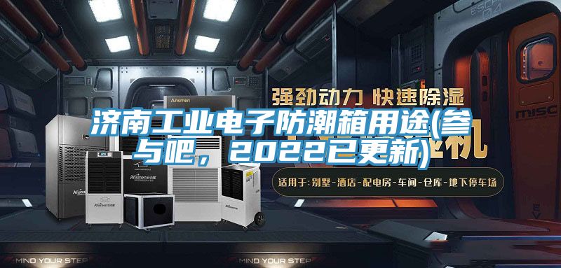 济南工业电子防潮箱用途(参与吧，2022已更新)