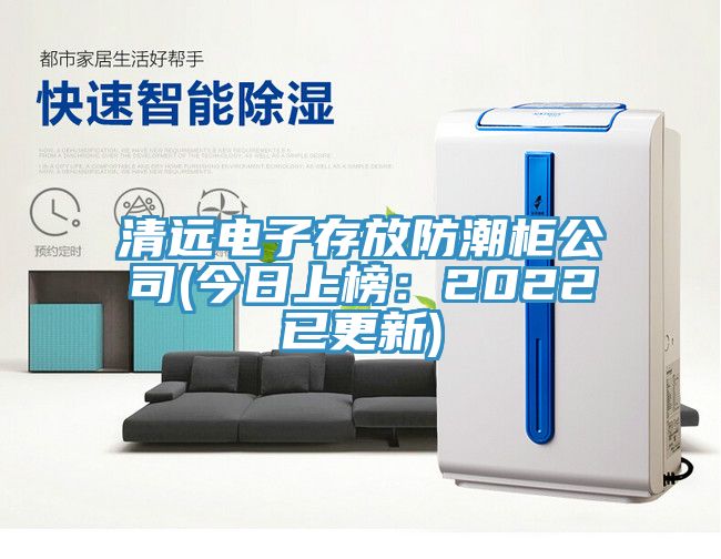 清远电子存放防潮柜公司(今日上榜：2022已更新)
