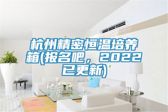 杭州精密恒温培养箱(报名吧，2022已更新)