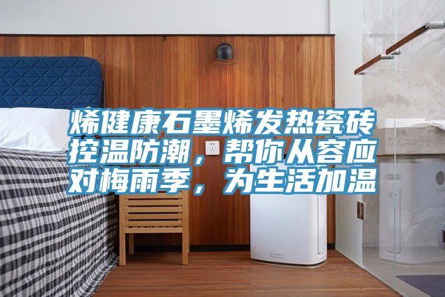 烯健康石墨烯发热瓷砖控温防潮，帮你从容应对梅雨季，为生活加温