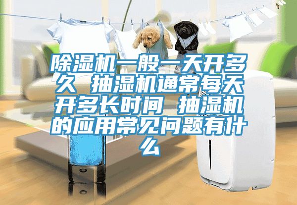 91免费网站在线观看一般一天开多久 抽湿机通常每天开多长时间 抽湿机的应用常见问题有什么